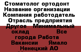 Стоматолог ортодонт › Название организации ­ Компания-работодатель › Отрасль предприятия ­ Другое › Минимальный оклад ­ 150 000 - Все города Работа » Вакансии   . Ямало-Ненецкий АО,Муравленко г.